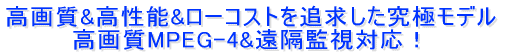 高画質&高性能&ローコストを追求した究極モデル 高画質MPEG-4&遠隔監視対応